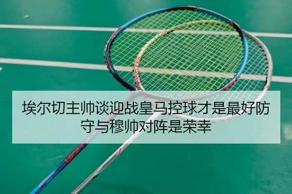 埃尔切主帅谈迎战皇马控球才是最好防守与穆帅对阵是荣幸